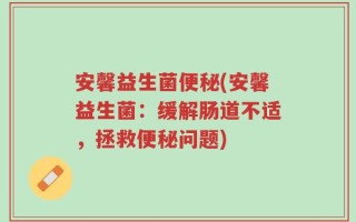 安馨益生菌便秘(安馨益生菌：缓解肠道不适，拯救便秘问题)