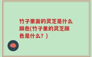 竹子里面的灵芝是什么颜色(竹子里的灵芝颜色是什么？)