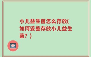 小儿益生菌怎么存放(如何妥善存放小儿益生菌？)