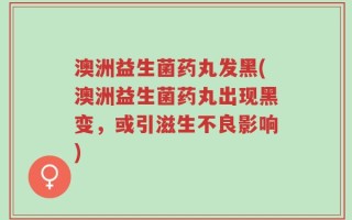澳洲益生菌药丸发黑(澳洲益生菌药丸出现黑变，或引滋生不良影响)
