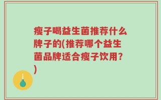 瘦子喝益生菌推荐什么牌子的(推荐哪个益生菌品牌适合瘦子饮用？)