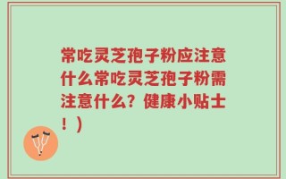 常吃灵芝孢子粉应注意什么常吃灵芝孢子粉需注意什么？健康小贴士！)