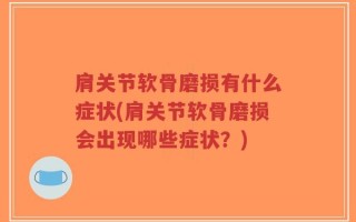 肩关节软骨磨损有什么症状(肩关节软骨磨损会出现哪些症状？)