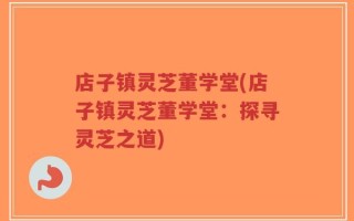 店子镇灵芝董学堂(店子镇灵芝董学堂：探寻灵芝之道)