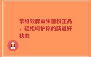 常维效牌益生菌粉正品，轻松呵护你的肠道好状态
