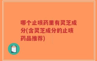 哪个止咳药里有灵芝成分(含灵芝成分的止咳药品推荐)