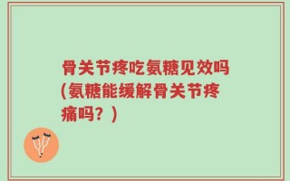骨关节疼吃氨糖见效吗(氨糖能缓解骨关节疼痛吗？)
