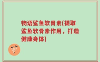 物语鲨鱼软骨素(提取鲨鱼软骨素作用，打造健康身体)