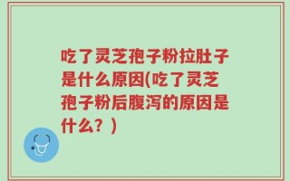 吃了灵芝孢子粉拉肚子是什么原因(吃了灵芝孢子粉后腹泻的原因是什么？)