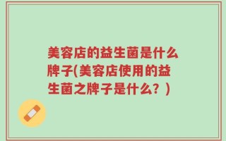 美容店的益生菌是什么牌子(美容店使用的益生菌之牌子是什么？)