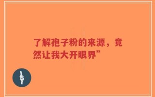 了解孢子粉的来源，竟然让我大开眼界”