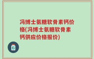 冯博士氨糖软骨素钙价格(冯博士氨糖软骨素钙供应价格报价)
