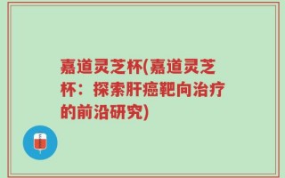 嘉道灵芝杯(嘉道灵芝杯：探索肝癌靶向治疗的前沿研究)