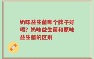 奶味益生菌哪个牌子好喝？奶味益生菌和原味益生菌的区别
