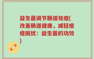 益生菌调节肠道祛痘(改善肠道健康，减轻痘痘困扰：益生菌的功效)