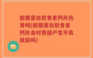 胶原蛋白软骨素钙片伤胃吗(胶原蛋白软骨素钙片会对胃部产生不良反应吗)