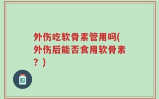 外伤吃软骨素管用吗(外伤后能否食用软骨素？)