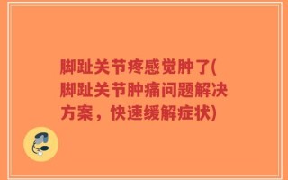 脚趾关节疼感觉肿了(脚趾关节肿痛问题解决方案，快速缓解症状)
