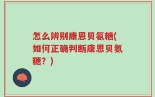 怎么辨别康恩贝氨糖(如何正确判断康恩贝氨糖？)