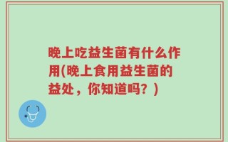 晚上吃益生菌有什么作用(晚上食用益生菌的益处，你知道吗？)