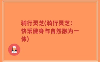 骑行灵芝(骑行灵芝：快乐健身与自然融为一体)
