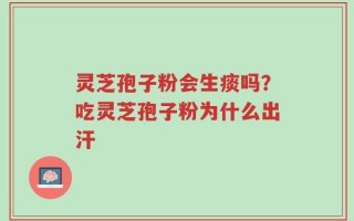 灵芝孢子粉会生痰吗？吃灵芝孢子粉为什么出汗