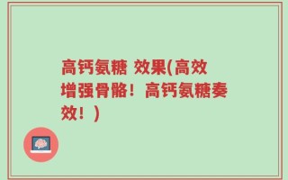 高钙氨糖 效果(高效增强骨骼！高钙氨糖奏效！)