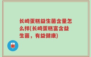长崎蛋糕益生菌含量怎么样(长崎蛋糕富含益生菌，有益健康)
