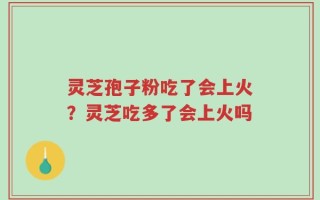 灵芝孢子粉吃了会上火？灵芝吃多了会上火吗