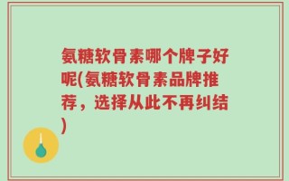 氨糖软骨素哪个牌子好呢(氨糖软骨素品牌推荐，选择从此不再纠结)