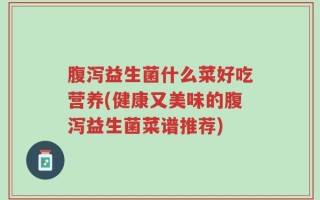 腹泻益生菌什么菜好吃营养(健康又美味的腹泻益生菌菜谱推荐)