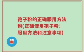 孢子粉的正确服用方法粉(正确使用孢子粉：服用方法和注意事项)