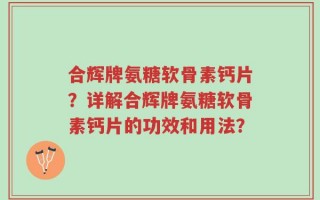 合辉牌氨糖软骨素钙片？详解合辉牌氨糖软骨素钙片的功效和用法？