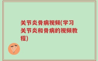 关节炎骨病视频(学习关节炎和骨病的视频教程)