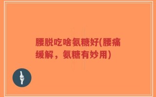 腰脱吃啥氨糖好(腰痛缓解，氨糖有妙用)