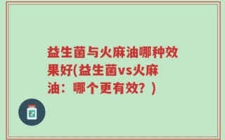 益生菌与火麻油哪种效果好(益生菌vs火麻油：哪个更有效？)