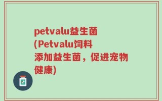 petvalu益生菌(Petvalu饲料添加益生菌，促进宠物健康)