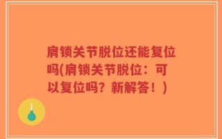 肩锁关节脱位还能复位吗(肩锁关节脱位：可以复位吗？新解答！)