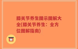 膝关节养生图示图解大全(膝关节养生：全方位图解指南)