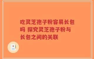 吃灵芝孢子粉容易长包吗 探究灵芝孢子粉与长包之间的关联
