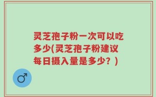 灵芝孢子粉一次可以吃多少(灵芝孢子粉建议每日摄入量是多少？)