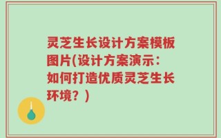 灵芝生长设计方案模板图片(设计方案演示：如何打造优质灵芝生长环境？)