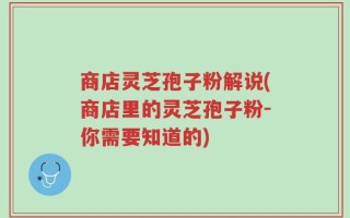 商店灵芝孢子粉解说(商店里的灵芝孢子粉-你需要知道的)