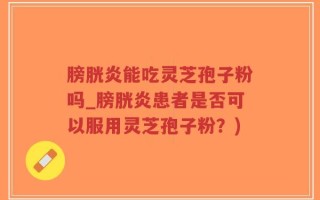 膀胱炎能吃灵芝孢子粉吗_膀胱炎患者是否可以服用灵芝孢子粉？)