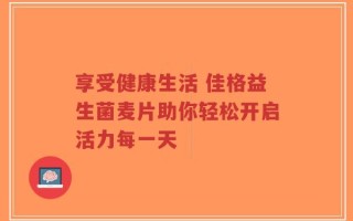 享受健康生活 佳格益生菌麦片助你轻松开启活力每一天