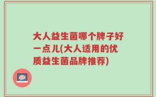 大人益生菌哪个牌子好一点儿(大人适用的优质益生菌品牌推荐)