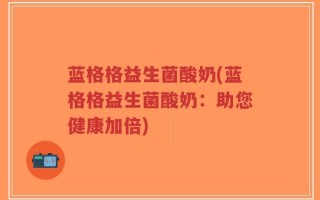 蓝格格益生菌酸奶(蓝格格益生菌酸奶：助您健康加倍)