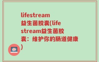 lifestream益生菌胶囊(lifestream益生菌胶囊：维护你的肠道健康)