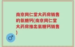 南京同仁堂大药房销售的氨糖钙(南京同仁堂大药房推出氨糖钙销售)