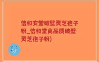 信和安堂破壁灵芝孢子粉_信和堂高品质破壁灵芝孢子粉)